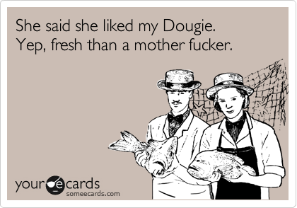 She said she liked my Dougie.
Yep, fresh than a mother fucker.