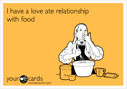 I have a love ate relationship 
with food