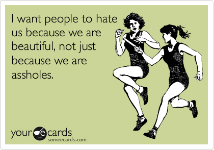 I want people to hate 
us because we are
beautiful, not just
because we are
assholes.