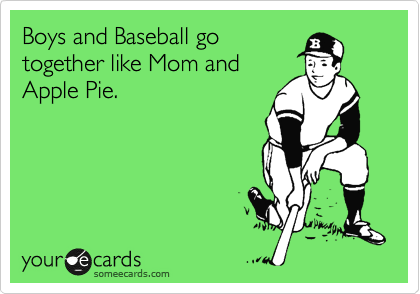 Boys and Baseball go
together like Mom and
Apple Pie.