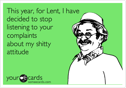 This year, for Lent, I have
decided to stop
listening to your
complaints
about my shitty
attitude