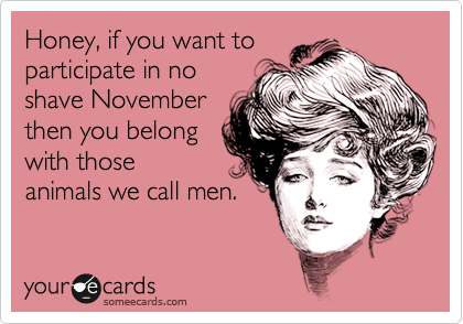 Honey, if you want to
participate in no
shave November
then you belong
with those
animals we call men.