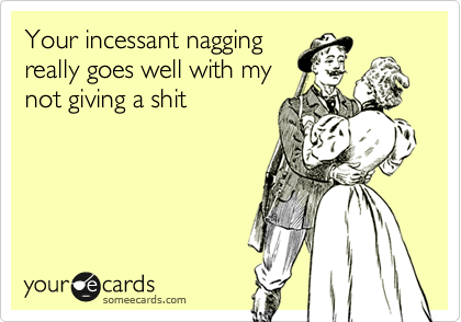Your incessant nagging
really goes well with my 
not giving a shit
