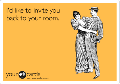 I'd like to invite you
back to your room.