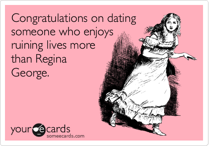 Congratulations on dating
someone who enjoys
ruining lives more
than Regina
George.