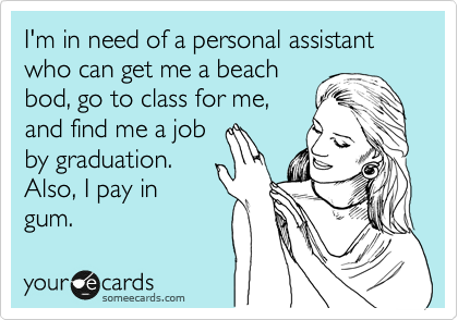 I'm in need of a personal assistant who can get me a beach
bod, go to class for me,
and find me a job
by graduation.
Also, I pay in
gum.