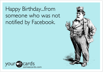 Happy Birthday...from
someone who was not
notified by Facebook.