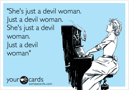 "She's just a devil woman.
Just a devil woman.
She's just a devil
woman.
Just a devil
woman"