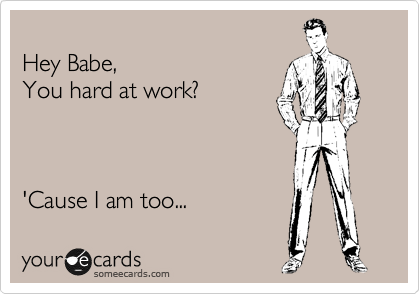 
Hey Babe, 
You hard at work?   



'Cause I am too... 