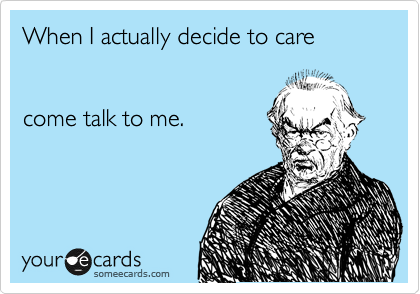 When I actually decide to care      


come talk to me.