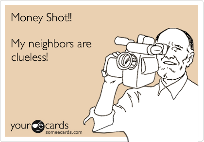 Money Shot!! 

My neighbors are
clueless!   