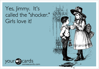 Yes, Jimmy.  It's
called the "shocker."
Girls love it!