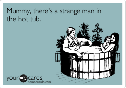 Mummy, there's a strange man in the hot tub.
