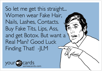 So let me get this straight...
Women wear Fake Hair,
Nails, Lashes, Contacts.
Buy Fake Tits, Lips, Ass,
and get Botox. But want a
Real Man? Good Luck
Finding That!  -JLM