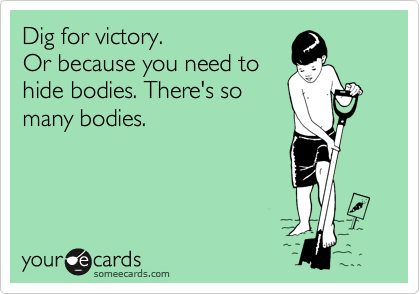 Dig for victory.
Or because you need to
hide bodies. There's so
many bodies.