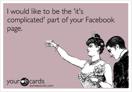I would like to be the 'it's complicated' part of your Facebook page.