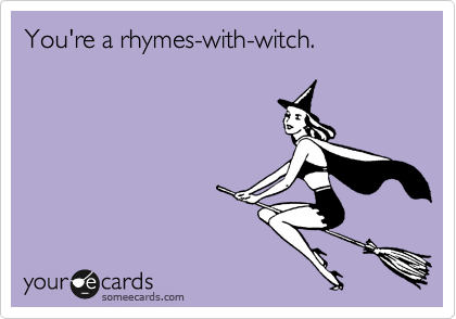 You're a rhymes-with-witch.