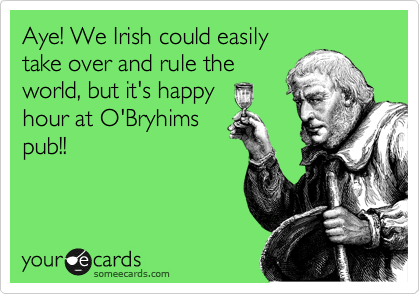 Aye! We Irish could easily
take over and rule the
world, but it's happy
hour at O'Bryhims
pub!!