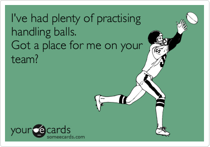 I've had plenty of practising
handling balls.
Got a place for me on your
team?