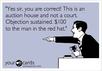 "Yes sir, you are correct! This is an auction house and not a court. Objection sustained. %24100
to the man in the red hat."