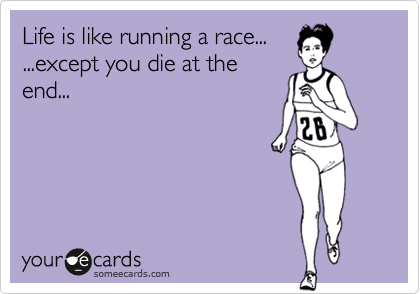 Life is like running a race...
...except you die at the
end...