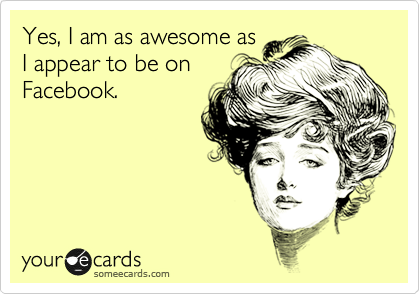 Yes, I am as awesome as
I appear to be on
Facebook.