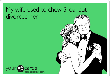 My wife used to chew Skoal but I divorced her