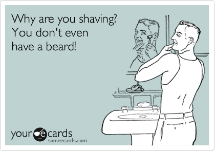 Why are you shaving? 
You don't even 
have a beard!