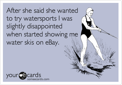 After she said she wanted
to try watersports I was
slightly disappointed
when started showing me
water skis on eBay.