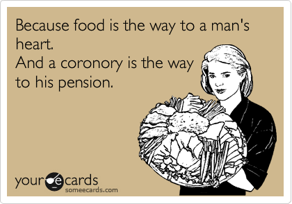 Because food is the way to a man's heart.
And a coronory is the way
to his pension.