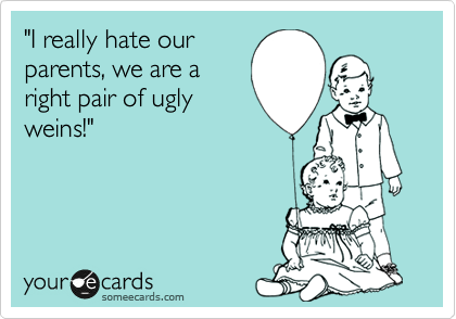 "I really hate our
parents, we are a
right pair of ugly
weins!"