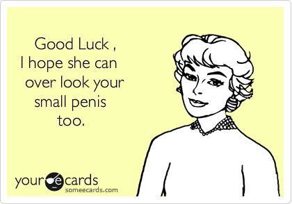       
    Good Luck , 
 I hope she can 
  over look your 
    small penis
         too. 