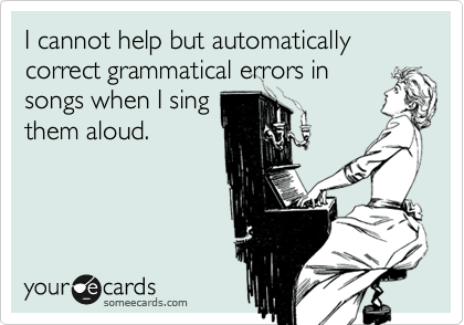 I cannot help but automatically correct grammatical errors in
songs when I sing
them aloud.