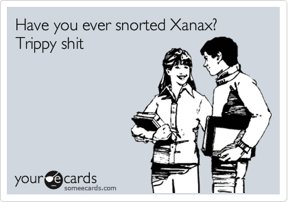 Have you ever snorted Xanax? Trippy shit