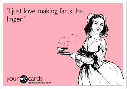 "I just love making farts that
linger!"