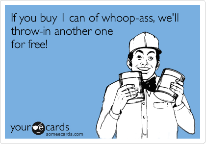 If you buy 1 can of whoop-ass, we'll throw-in another one
for free!