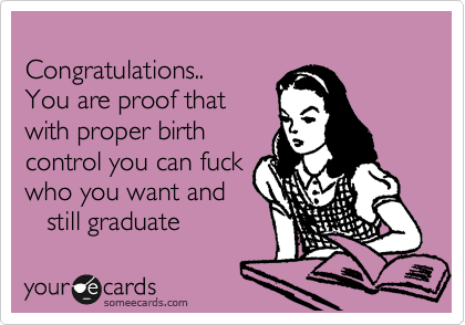 
Congratulations..
You are proof that 
with proper birth 
control you can fuck
who you want and 
   still graduate