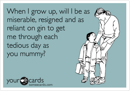 When I grow up, will I be as
miserable, resigned and as
reliant on gin to get 
me through each
tedious day as
you mummy?