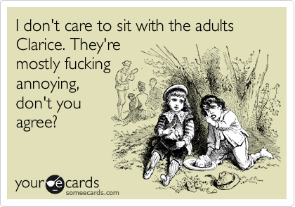 I don't care to sit with the adults Clarice. They're
mostly fucking
annoying,
don't you
agree?
