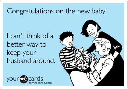 Congratulations on the new baby!


I can't think of a
better way to
keep your
husband around.
