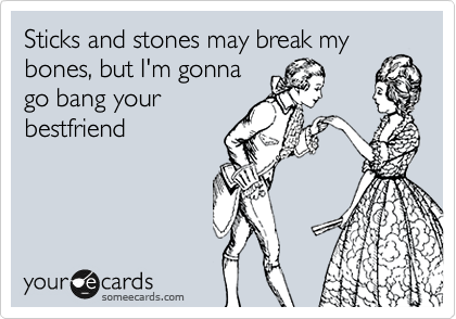Sticks and stones may break my
bones, but I'm gonna
go bang your
bestfriend