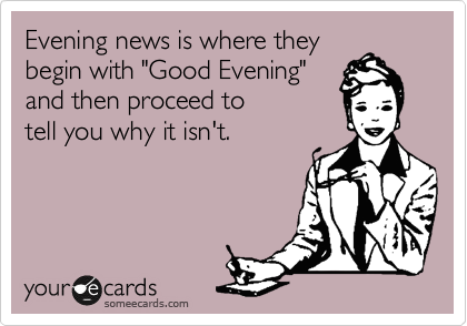Evening news is where they
begin with "Good Evening" 
and then proceed to 
tell you why it isn't.