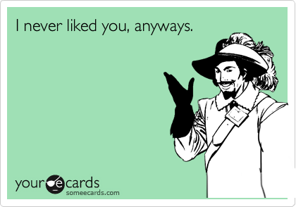 I never liked you, anyways.