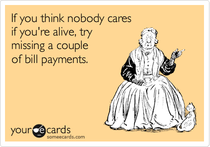 If you think nobody cares
if you're alive, try
missing a couple
of bill payments.