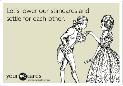 Let's lower our standards and
settle for each other.