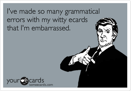I've made so many grammatical errors with my witty ecards
that I'm embarrassed.