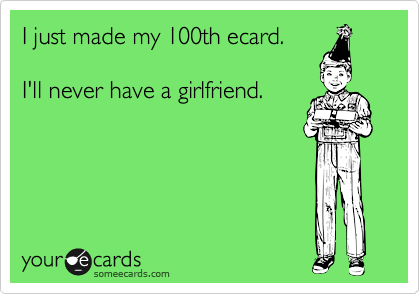 I just made my 100th ecard.

I'll never have a girlfriend.