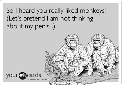 So I heard you really liked monkeys! %28Let's pretend I am not thinking about my penis...%29