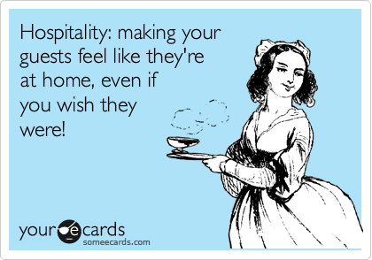 Hospitality: making your
guests feel like they're
at home, even if
you wish they 
were!