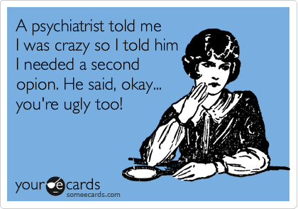 A psychiatrist told me 
I was crazy so I told him
I needed a second
opion. He said, okay...
you're ugly too!